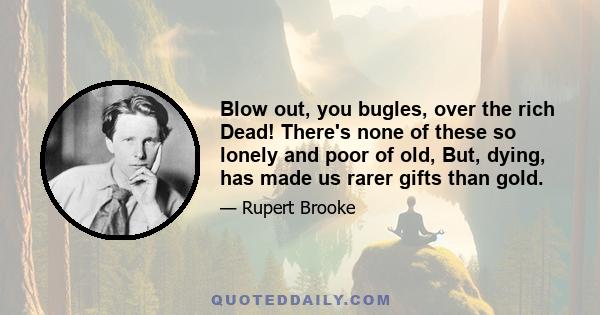 Blow out, you bugles, over the rich Dead! There's none of these so lonely and poor of old, But, dying, has made us rarer gifts than gold.