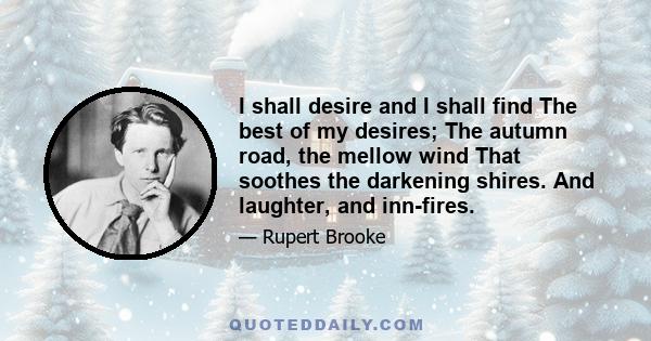 I shall desire and I shall find The best of my desires; The autumn road, the mellow wind That soothes the darkening shires. And laughter, and inn-fires.