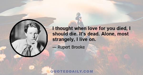 I thought when love for you died, I should die. It's dead. Alone, most strangely, I live on.