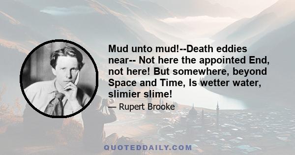 Mud unto mud!--Death eddies near-- Not here the appointed End, not here! But somewhere, beyond Space and Time, Is wetter water, slimier slime!