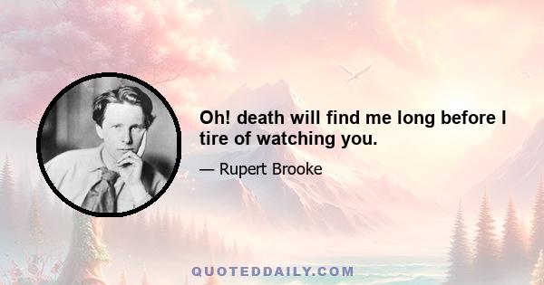 Oh! death will find me long before I tire of watching you.