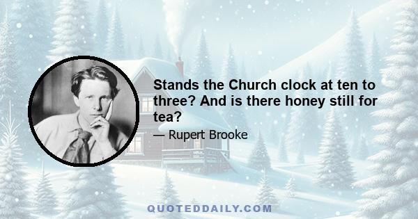 Stands the Church clock at ten to three? And is there honey still for tea?