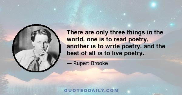 There are only three things in the world, one is to read poetry, another is to write poetry, and the best of all is to live poetry.