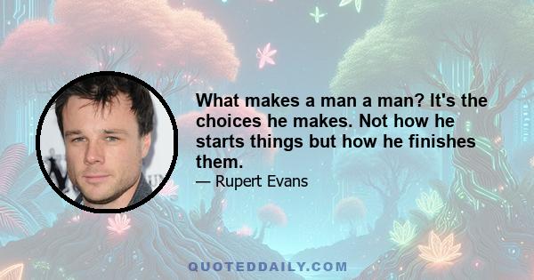 What makes a man a man? It's the choices he makes. Not how he starts things but how he finishes them.