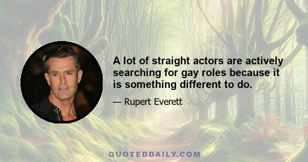 A lot of straight actors are actively searching for gay roles because it is something different to do.