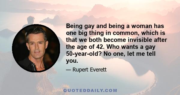 Being gay and being a woman has one big thing in common, which is that we both become invisible after the age of 42. Who wants a gay 50-year-old? No one, let me tell you.