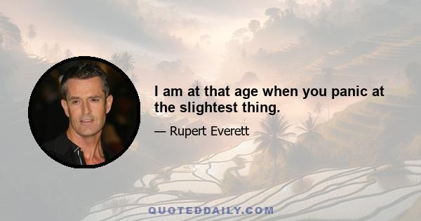 I am at that age when you panic at the slightest thing.