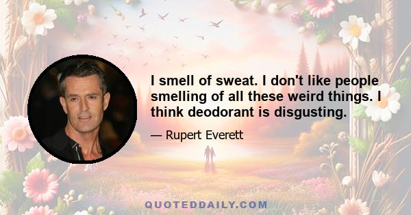 I smell of sweat. I don't like people smelling of all these weird things. I think deodorant is disgusting.