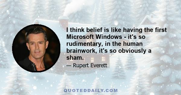 I think belief is like having the first Microsoft Windows - it's so rudimentary, in the human brainwork, it's so obviously a sham.