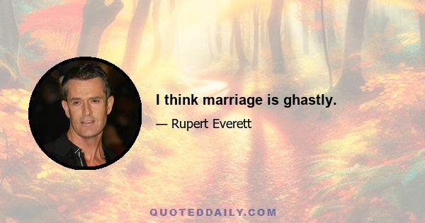 I think marriage is ghastly.