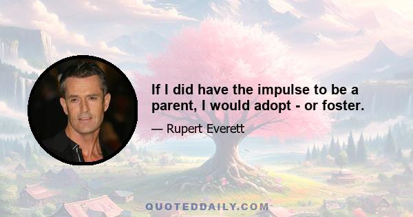 If I did have the impulse to be a parent, I would adopt - or foster.