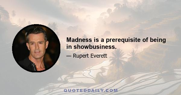 Madness is a prerequisite of being in showbusiness.