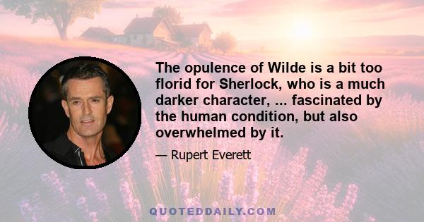 The opulence of Wilde is a bit too florid for Sherlock, who is a much darker character, ... fascinated by the human condition, but also overwhelmed by it.