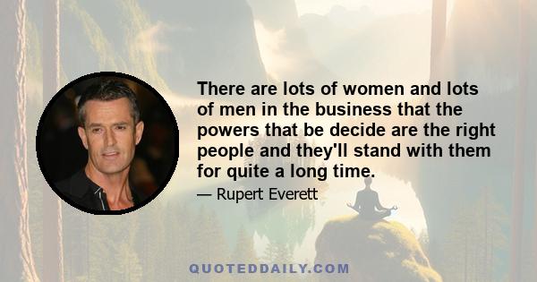 There are lots of women and lots of men in the business that the powers that be decide are the right people and they'll stand with them for quite a long time.