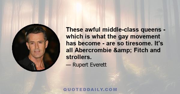 These awful middle-class queens - which is what the gay movement has become - are so tiresome. It's all Abercrombie & Fitch and strollers.