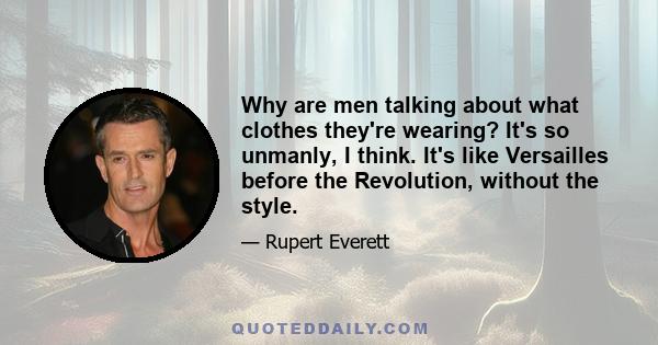 Why are men talking about what clothes they're wearing? It's so unmanly, I think. It's like Versailles before the Revolution, without the style.