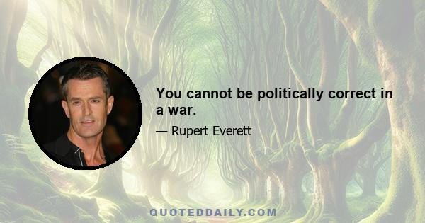 You cannot be politically correct in a war.