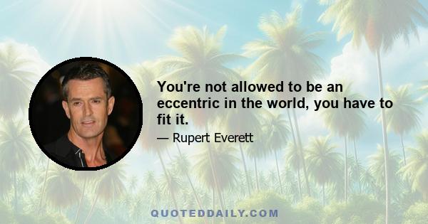 You're not allowed to be an eccentric in the world, you have to fit it.