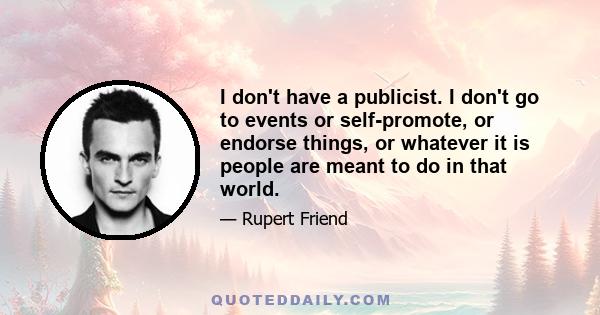 I don't have a publicist. I don't go to events or self-promote, or endorse things, or whatever it is people are meant to do in that world.