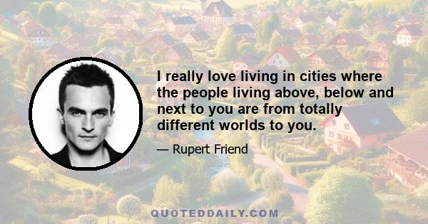 I really love living in cities where the people living above, below and next to you are from totally different worlds to you.