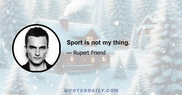 Sport is not my thing.