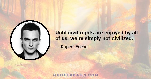 Until civil rights are enjoyed by all of us, we're simply not civilized.