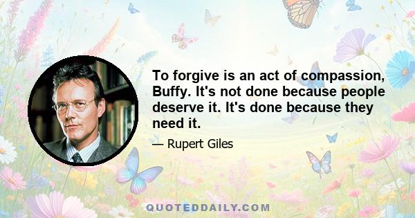 To forgive is an act of compassion, Buffy. It's not done because people deserve it. It's done because they need it.