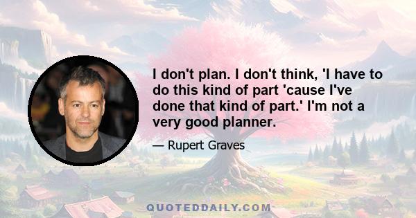 I don't plan. I don't think, 'I have to do this kind of part 'cause I've done that kind of part.' I'm not a very good planner.