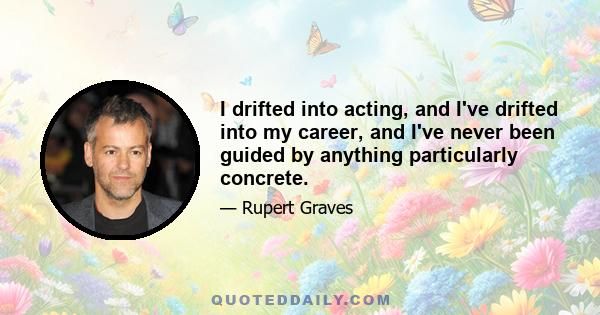 I drifted into acting, and I've drifted into my career, and I've never been guided by anything particularly concrete.