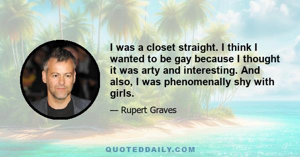 I was a closet straight. I think I wanted to be gay because I thought it was arty and interesting. And also, I was phenomenally shy with girls.