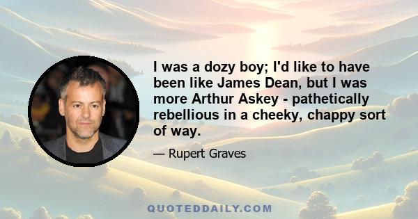 I was a dozy boy; I'd like to have been like James Dean, but I was more Arthur Askey - pathetically rebellious in a cheeky, chappy sort of way.