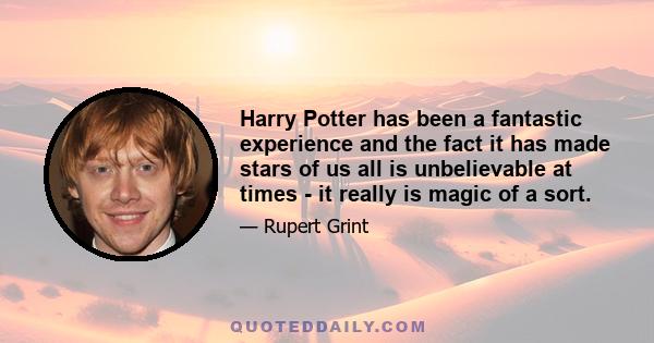 Harry Potter has been a fantastic experience and the fact it has made stars of us all is unbelievable at times - it really is magic of a sort.