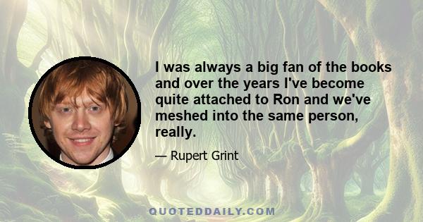 I was always a big fan of the books and over the years I've become quite attached to Ron and we've meshed into the same person, really.