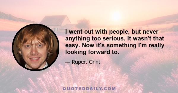 I went out with people, but never anything too serious. It wasn't that easy. Now it's something I'm really looking forward to.