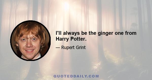 I'll always be the ginger one from Harry Potter.