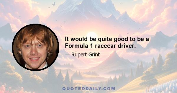 It would be quite good to be a Formula 1 racecar driver.