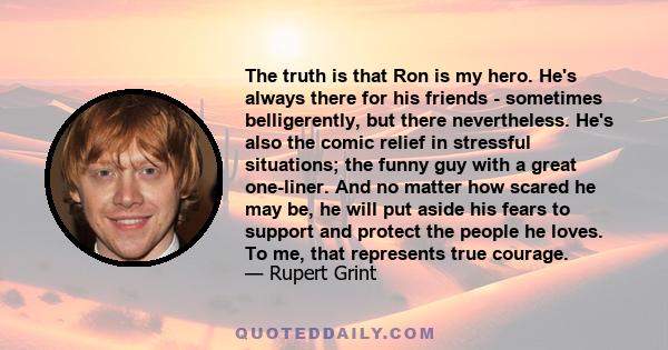 The truth is that Ron is my hero. He's always there for his friends - sometimes belligerently, but there nevertheless. He's also the comic relief in stressful situations; the funny guy with a great one-liner. And no