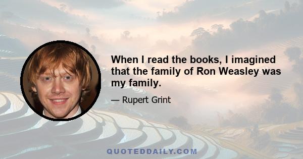 When I read the books, I imagined that the family of Ron Weasley was my family.