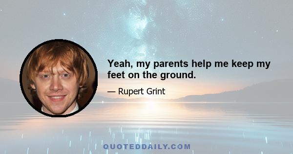 Yeah, my parents help me keep my feet on the ground.