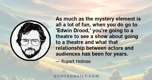 As much as the mystery element is all a lot of fun, when you do go to 'Edwin Drood,' you're going to a theatre to see a show about going to a theatre and what that relationship between actors and audiences has been for