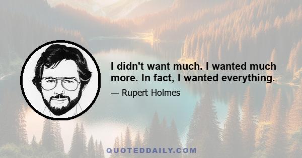 I didn't want much. I wanted much more. In fact, I wanted everything.