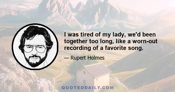 I was tired of my lady, we'd been together too long, like a worn-out recording of a favorite song.