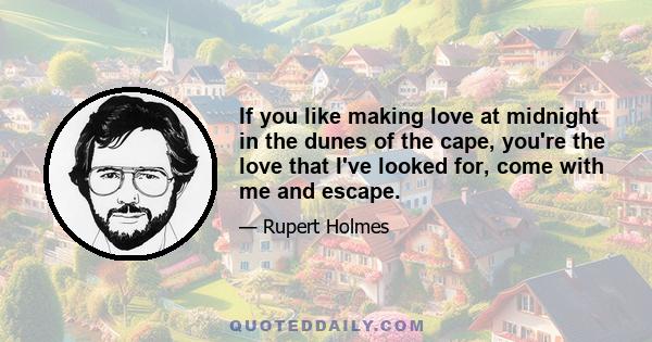 If you like making love at midnight in the dunes of the cape, you're the love that I've looked for, come with me and escape.