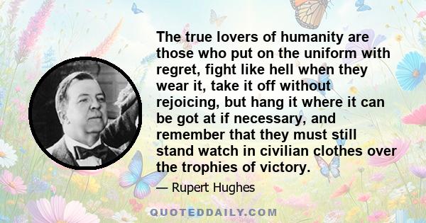 The true lovers of humanity are those who put on the uniform with regret, fight like hell when they wear it, take it off without rejoicing, but hang it where it can be got at if necessary, and remember that they must