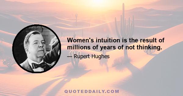 Women's intuition is the result of millions of years of not thinking.