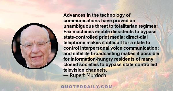 Advances in the technology of communications have proved an unambiguous threat to totalitarian regimes: Fax machines enable dissidents to bypass state-controlled print media; direct-dial telephone makes it difficult for 