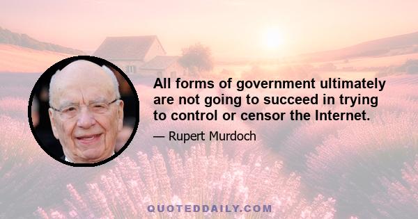 All forms of government ultimately are not going to succeed in trying to control or censor the Internet.