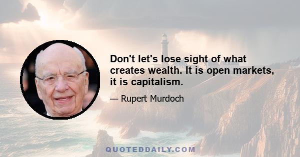 Don't let's lose sight of what creates wealth. It is open markets, it is capitalism.