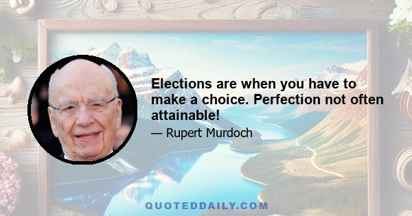 Elections are when you have to make a choice. Perfection not often attainable!