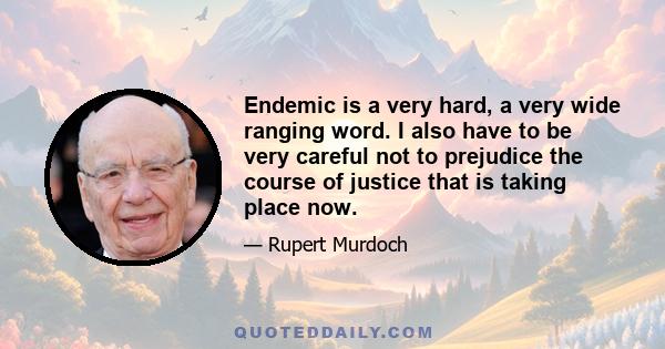 Endemic is a very hard, a very wide ranging word. I also have to be very careful not to prejudice the course of justice that is taking place now.